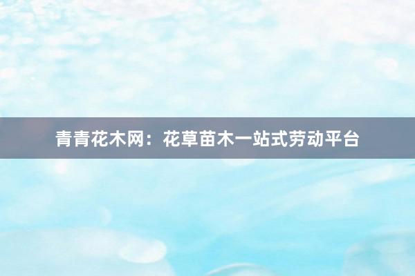 青青花木网：花草苗木一站式劳动平台