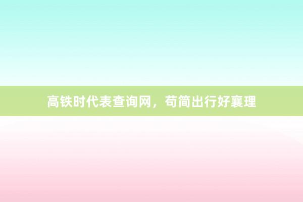 高铁时代表查询网，苟简出行好襄理